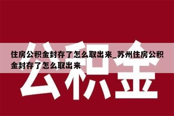 住房公积金封存了怎么取出来_苏州住房公积金封存了怎么取出来