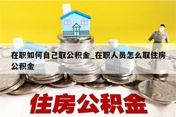 在职如何自己取公积金_在职人员怎么取住房公积金