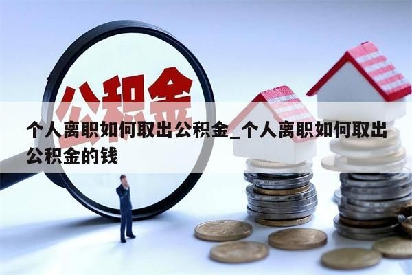 个人离职如何取出公积金_个人离职如何取出公积金的钱